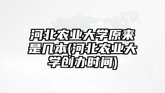 河北農(nóng)業(yè)大學原來是幾本(河北農(nóng)業(yè)大學創(chuàng)辦時間)