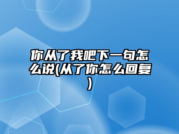 你從了我吧下一句怎么說(從了你怎么回復(fù))