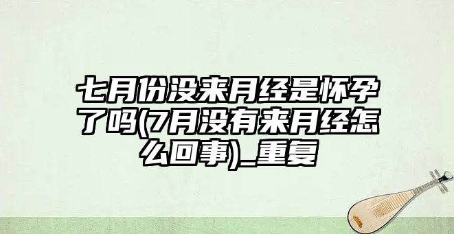 七月份沒(méi)來(lái)月經(jīng)是懷孕了嗎(7月沒(méi)有來(lái)月經(jīng)怎么回事)_重復(fù)