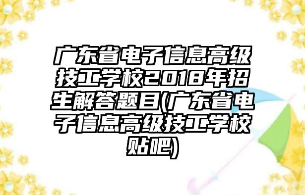 廣東省電子信息高級(jí)技工學(xué)校2018年招生解答題目(廣東省電子信息高級(jí)技工學(xué)校貼吧)