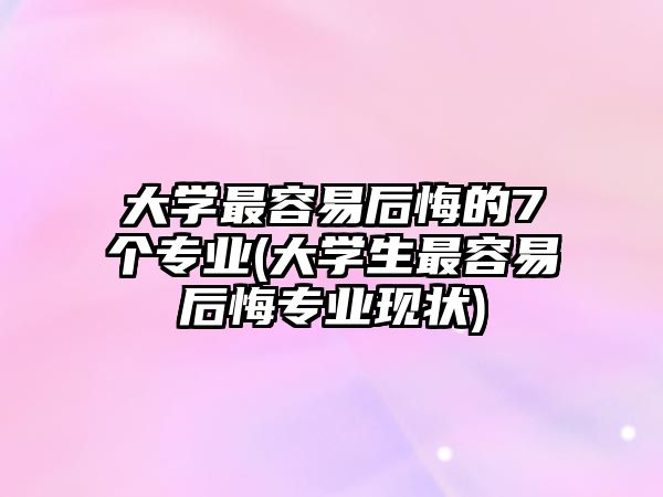 大學最容易后悔的7個專業(yè)(大學生最容易后悔專業(yè)現(xiàn)狀)