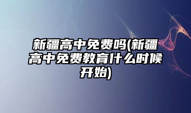 新疆高中免費嗎(新疆高中免費教育什么時候開始)