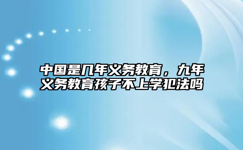 中國是幾年義務教育，九年義務教育孩子不上學犯法嗎