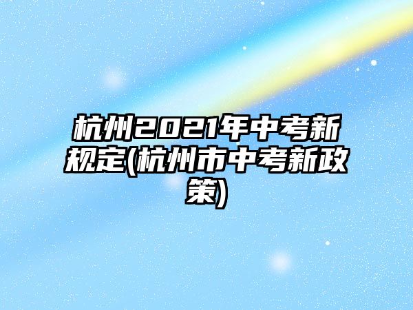 杭州2021年中考新規(guī)定(杭州市中考新政策)