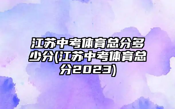 江蘇中考體育總分多少分(江蘇中考體育總分2023)