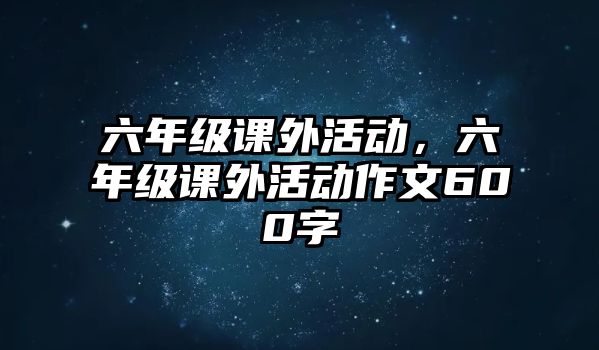 六年級(jí)課外活動(dòng)，六年級(jí)課外活動(dòng)作文600字