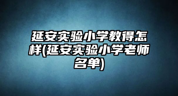 延安實驗小學教得怎樣(延安實驗小學老師名單)