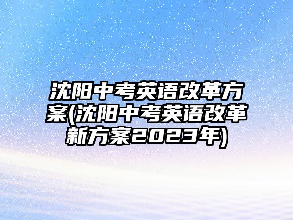 沈陽(yáng)中考英語(yǔ)改革方案(沈陽(yáng)中考英語(yǔ)改革新方案2023年)