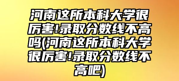 河南這所本科大學(xué)很厲害!錄取分?jǐn)?shù)線不高嗎(河南這所本科大學(xué)很厲害!錄取分?jǐn)?shù)線不高吧)