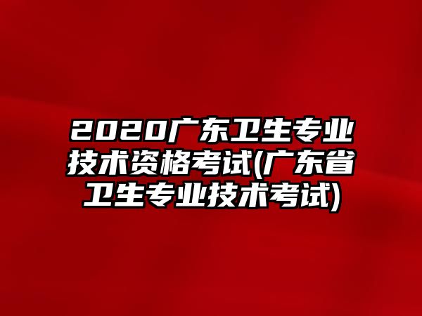 2020廣東衛(wèi)生專業(yè)技術資格考試(廣東省衛(wèi)生專業(yè)技術考試)