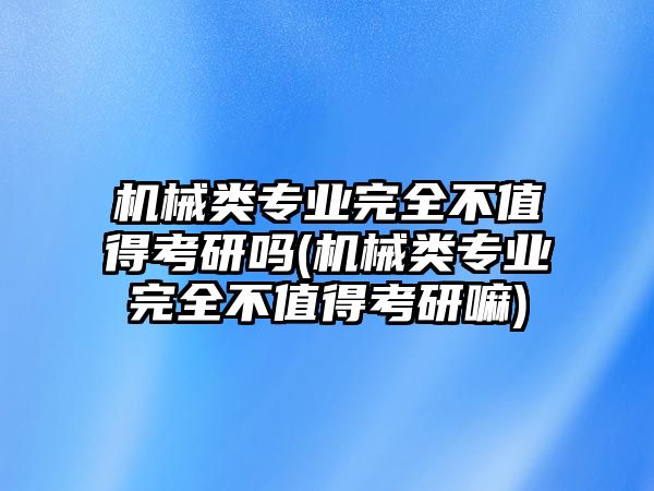 機(jī)械類專業(yè)完全不值得考研嗎(機(jī)械類專業(yè)完全不值得考研嘛)