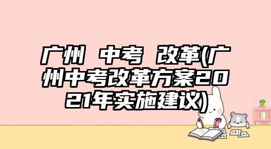 廣州 中考 改革(廣州中考改革方案2021年實(shí)施建議)