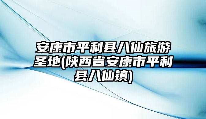 安康市平利縣八仙旅游圣地(陜西省安康市平利縣八仙鎮(zhèn))