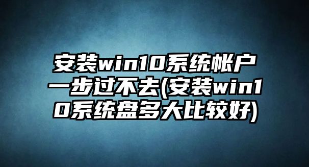 安裝win10系統(tǒng)帳戶一步過(guò)不去(安裝win10系統(tǒng)盤(pán)多大比較好)