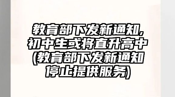 教育部下發(fā)新通知,初中生或?qū)⒅鄙咧?教育部下發(fā)新通知停止提供服務(wù))