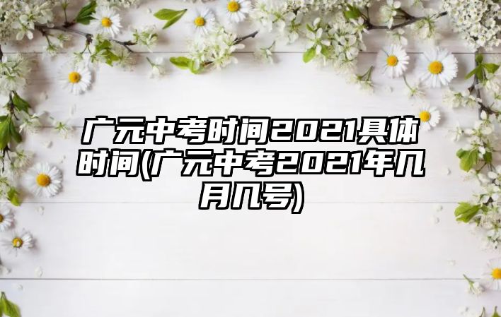 廣元中考時(shí)間2021具體時(shí)間(廣元中考2021年幾月幾號(hào))