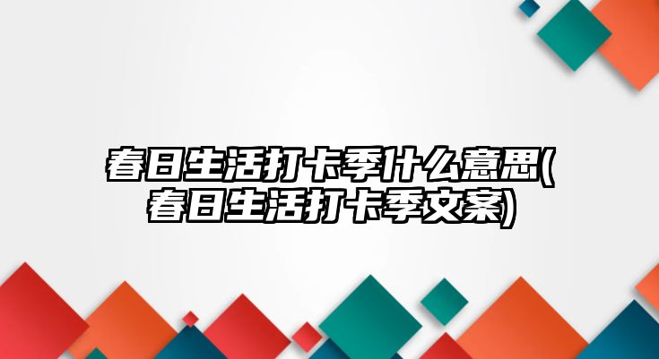 春日生活打卡季什么意思(春日生活打卡季文案)