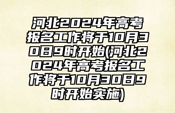 河北2024年高考報名工作將于10月30日9時開始(河北2024年高考報名工作將于10月30日9時開始實施)