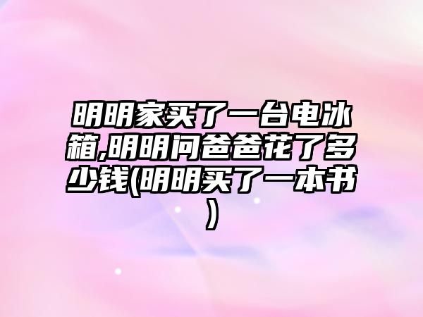 明明家買(mǎi)了一臺(tái)電冰箱,明明問(wèn)爸爸花了多少錢(qián)(明明買(mǎi)了一本書(shū))