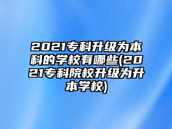 2021專科升級為本科的學(xué)校有哪些(2021?？圃盒Ｉ墳樯緦W(xué)校)