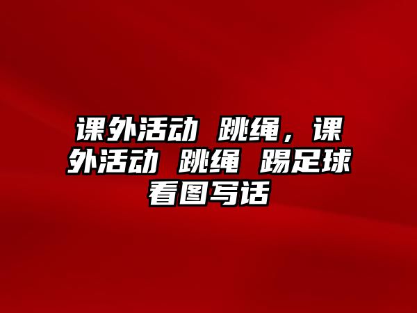 課外活動 跳繩，課外活動 跳繩 踢足球看圖寫話