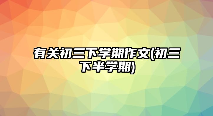 有關(guān)初三下學(xué)期作文(初三下半學(xué)期)