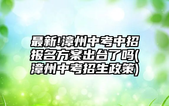 最新!漳州中考中招報(bào)名方案出臺(tái)了嗎(漳州中考招生政策)