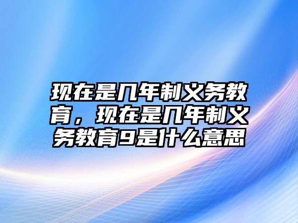 現(xiàn)在是幾年制義務(wù)教育，現(xiàn)在是幾年制義務(wù)教育9是什么意思