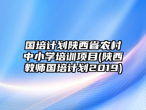 國培計劃陜西省農(nóng)村中小學(xué)培訓(xùn)項目(陜西教師國培計劃2019)