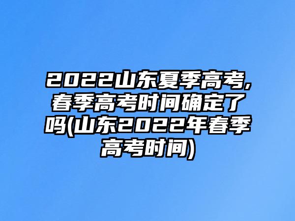 2022山東夏季高考,春季高考時(shí)間確定了嗎(山東2022年春季高考時(shí)間)