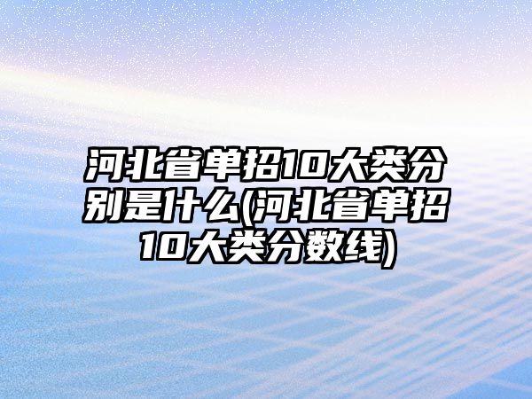 河北省單招10大類分別是什么(河北省單招10大類分?jǐn)?shù)線)