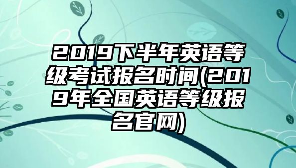 2019下半年英語(yǔ)等級(jí)考試報(bào)名時(shí)間(2019年全國(guó)英語(yǔ)等級(jí)報(bào)名官網(wǎng))