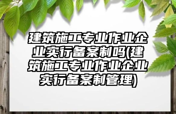 建筑施工專業(yè)作業(yè)企業(yè)實行備案制嗎(建筑施工專業(yè)作業(yè)企業(yè)實行備案制管理)