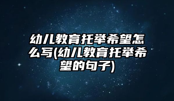 幼兒教育托舉希望怎么寫(幼兒教育托舉希望的句子)