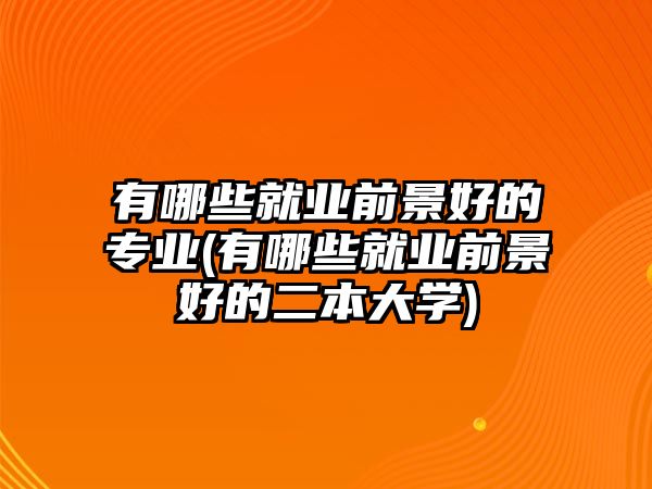 有哪些就業(yè)前景好的專業(yè)(有哪些就業(yè)前景好的二本大學)