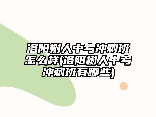 洛陽(yáng)樹(shù)人中考沖刺班怎么樣(洛陽(yáng)樹(shù)人中考沖刺班有哪些)