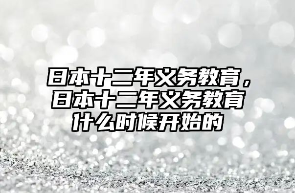 日本十二年義務(wù)教育，日本十二年義務(wù)教育什么時(shí)候開始的