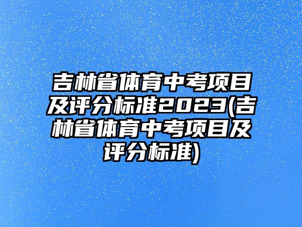 吉林省體育中考項(xiàng)目及評(píng)分標(biāo)準(zhǔn)2023(吉林省體育中考項(xiàng)目及評(píng)分標(biāo)準(zhǔn))