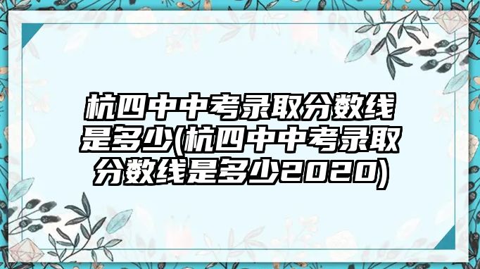 杭四中中考錄取分數(shù)線是多少(杭四中中考錄取分數(shù)線是多少2020)