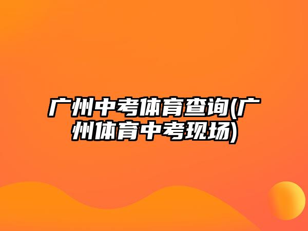 廣州中考體育查詢(廣州體育中考現(xiàn)場)