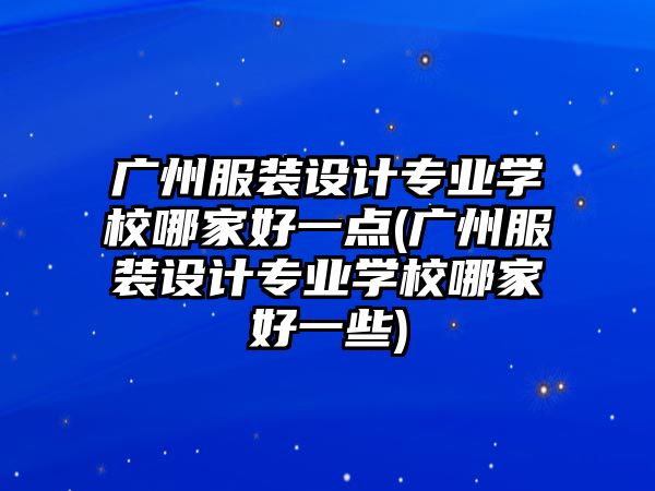 廣州服裝設(shè)計(jì)專(zhuān)業(yè)學(xué)校哪家好一點(diǎn)(廣州服裝設(shè)計(jì)專(zhuān)業(yè)學(xué)校哪家好一些)