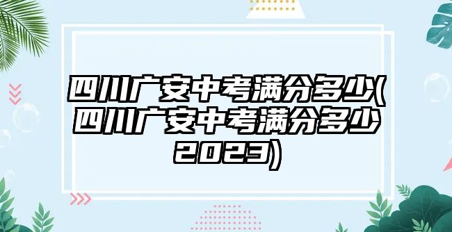 四川廣安中考滿分多少(四川廣安中考滿分多少2023)