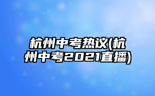 杭州中考熱議(杭州中考2021直播)