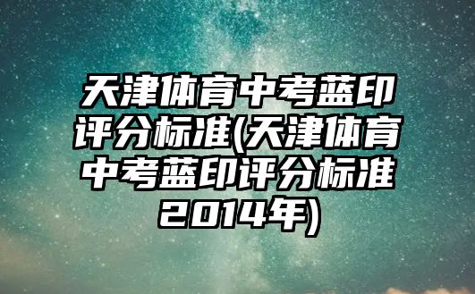 天津體育中考藍(lán)印評分標(biāo)準(zhǔn)(天津體育中考藍(lán)印評分標(biāo)準(zhǔn)2014年)