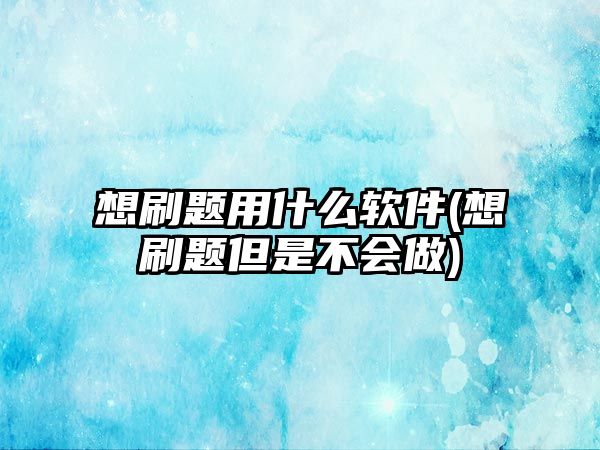 想刷題用什么軟件(想刷題但是不會(huì)做)