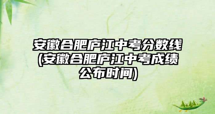 安徽合肥廬江中考分數(shù)線(安徽合肥廬江中考成績公布時間)