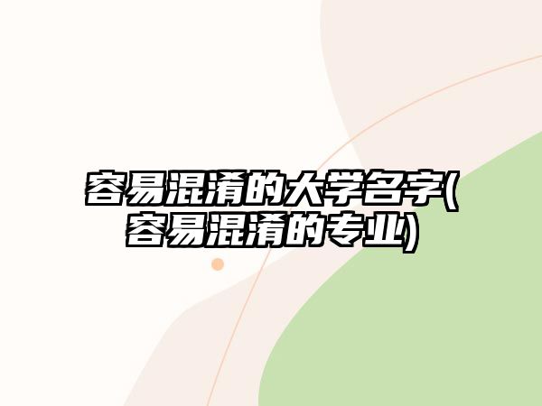 容易混淆的大學(xué)名字(容易混淆的專業(yè))