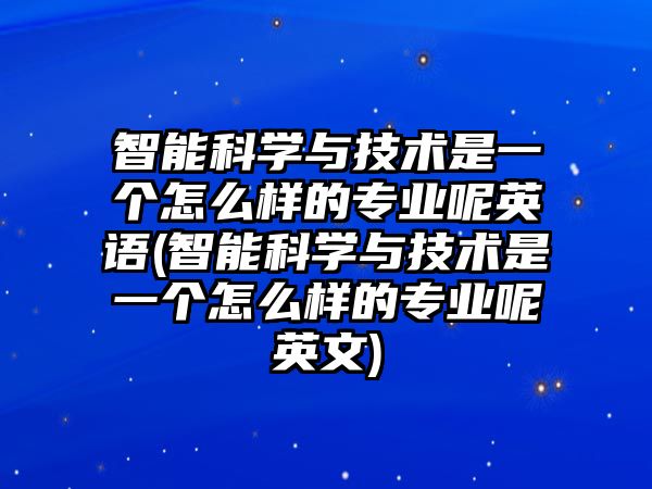 智能科學(xué)與技術(shù)是一個怎么樣的專業(yè)呢英語(智能科學(xué)與技術(shù)是一個怎么樣的專業(yè)呢英文)