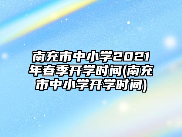 南充市中小學(xué)2021年春季開學(xué)時(shí)間(南充市中小學(xué)開學(xué)時(shí)間)