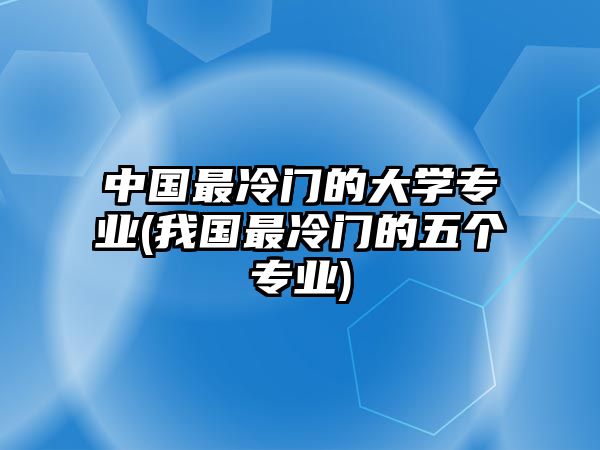 中國(guó)最冷門(mén)的大學(xué)專(zhuān)業(yè)(我國(guó)最冷門(mén)的五個(gè)專(zhuān)業(yè))